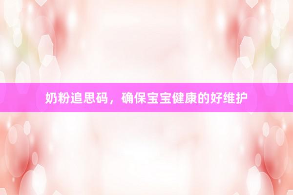 奶粉追思码，确保宝宝健康的好维护