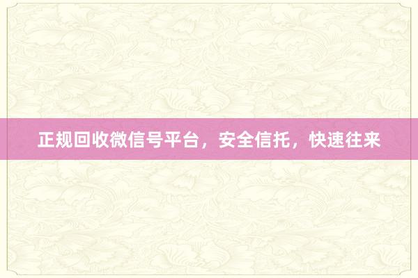 正规回收微信号平台，安全信托，快速往来