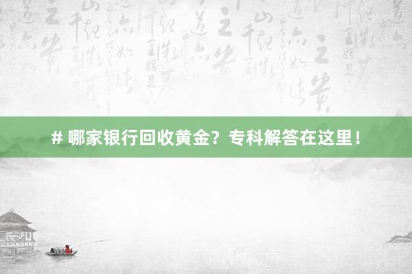 # 哪家银行回收黄金？专科解答在这里！