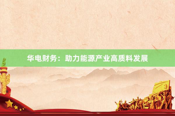 华电财务：助力能源产业高质料发展